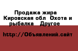 Продажа жира - Кировская обл. Охота и рыбалка » Другое   